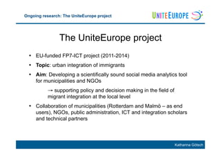 Katharina Götsch
Ongoing research: The UniteEurope project
•  EU-funded FP7-ICT project (2011-2014)
•  Topic: urban integr...