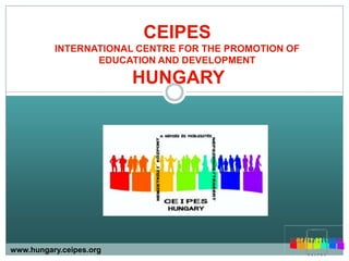 CEIPES
          INTERNATIONAL CENTRE FOR THE PROMOTION OF
                 EDUCATION AND DEVELOPMENT

                         HUNGARY




www.hungary.ceipes.org
 