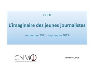 CeJER L’imaginaire des jeunes journalistes septembre 2011 - septembre 2013 
3 octobre 2014  