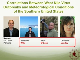 Correlations Between West Nile Virus
Outbreaks and Meteorological Conditions
     of the Southern United States




Mentor:
Dr. David   Jonathan   Jack     Charlotte
Parsons     Wille      McLean   Lunday
 
