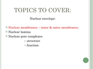 TOPICS TO COVER:
               Nuclear envelope:

 Nuclear membranes – inner & outer membranes.
 Nuclear lamina

 Nuclear pore complexes

            – structure
            – function
 