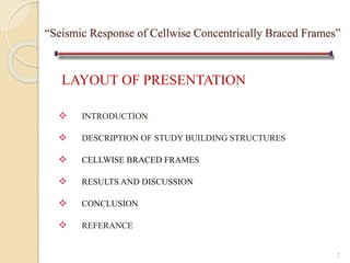 “Seismic Response of Cellwise Concentrically Braced Frames”
LAYOUT OF PRESENTATION
 INTRODUCTION
 DESCRIPTION OF STUDY BUILDING STRUCTURES
 CELLWISE BRACED FRAMES
 RESULTS AND DISCUSSION
 CONCLUSION
 REFERANCE
2
 