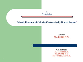Author
Mr. KORE P. N.
Co-Authors
Mr. JAVHERI S. B.
Mr. SWAMI P. S.
Mr. VARDHAMAN R. R.
1
A
Presentation
on
“Seismic Response of Cellwise Concentrically Braced Frames”
 