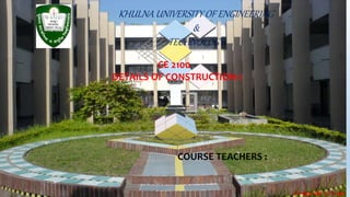 KHULNA UNIVERSITY OF ENGINEERING
&
TECHNOLOGY
CE 2100
DETAILS OF CONSTRUCTION-1
COURSE TEACHERS :
 