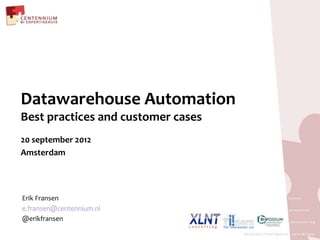 Datawarehouse Automation
Best practices and customer cases
20 september 2012
Amsterdam




Erik Fransen
e.fransen@centennium.nl
@erikfransen
 