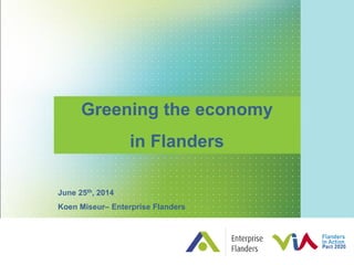 Greening the economy
in Flanders
June 25th, 2014
Koen Miseur– Enterprise Flanders
 