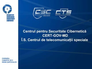 Centrul pentru Securitate Cibernetică
                                CERT-GOV-MD
                  Î.S. Centrul de telecomunicații speciale




CHISINĂU,
5 MARTIE 2013
DENIS ȘAPOVALOV
 