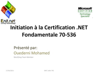 Initiation à la Certification .NET Fondamentale 70-536 Présenté par:Ouederni Mohamed WorkShop Team Member 17/03/2011 ENIT, Salle 745 