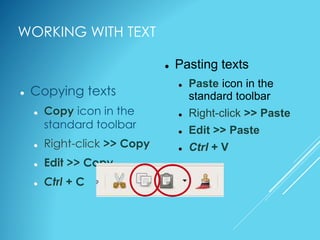 WORKING WITH TEXT
 Copying texts
 Copy icon in the
standard toolbar
 Right-click >> Copy
 Edit >> Copy
 Ctrl + C
 Pasting texts
 Paste icon in the
standard toolbar
 Right-click >> Paste
 Edit >> Paste
 Ctrl + V
 