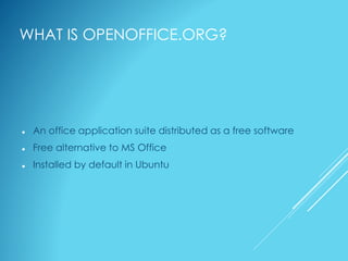 WHAT IS OPENOFFICE.ORG?
 An office application suite distributed as a free software
 Free alternative to MS Office
 Installed by default in Ubuntu
 