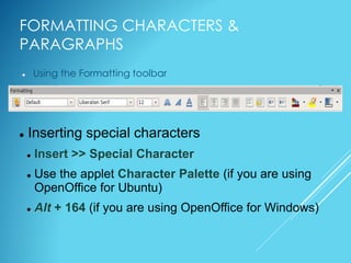 FORMATTING CHARACTERS &
PARAGRAPHS
 Using the Formatting toolbar
 Inserting special characters
 Insert >> Special Character
 Use the applet Character Palette (if you are using
OpenOffice for Ubuntu)
 Alt + 164 (if you are using OpenOffice for Windows)
 
