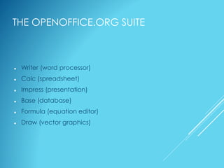 THE OPENOFFICE.ORG SUITE
 Writer (word processor)
 Calc (spreadsheet)
 Impress (presentation)
 Base (database)
 Formula (equation editor)
 Draw (vector graphics)
 