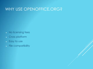 WHY USE OPENOFFICE.ORG?
 No licensing fees
 Cross platform
 Easy to use
 File compatibility
 