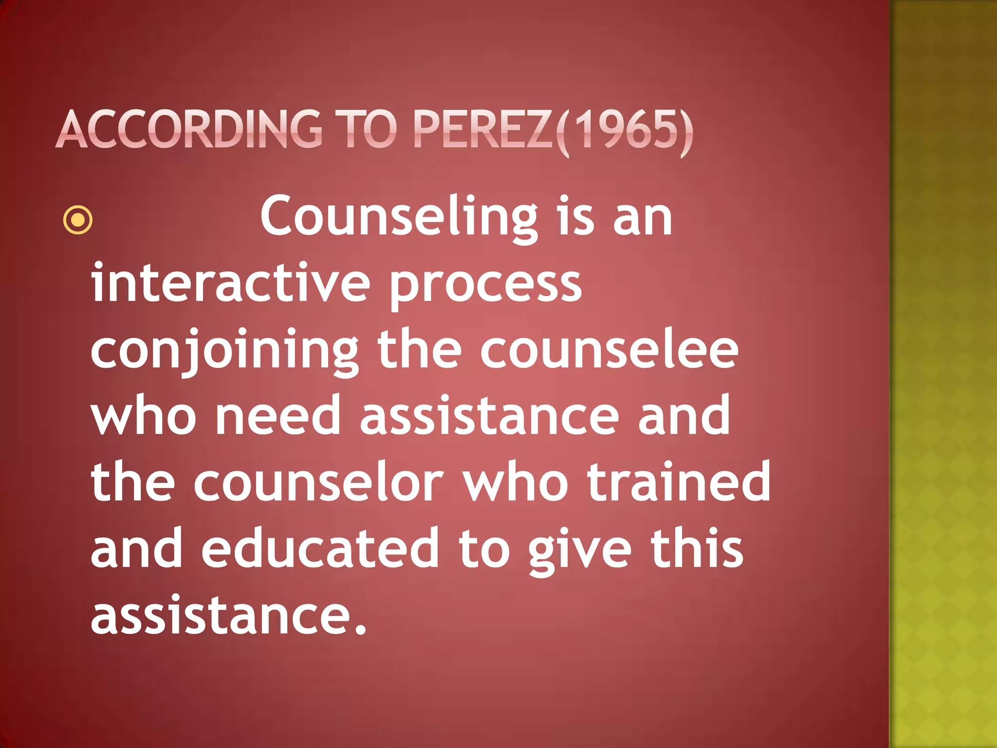 Counseling is an
interactive process
conjoining the counselee
who need assistance and
the counselor who trained
and educated to give this
assistance.



 