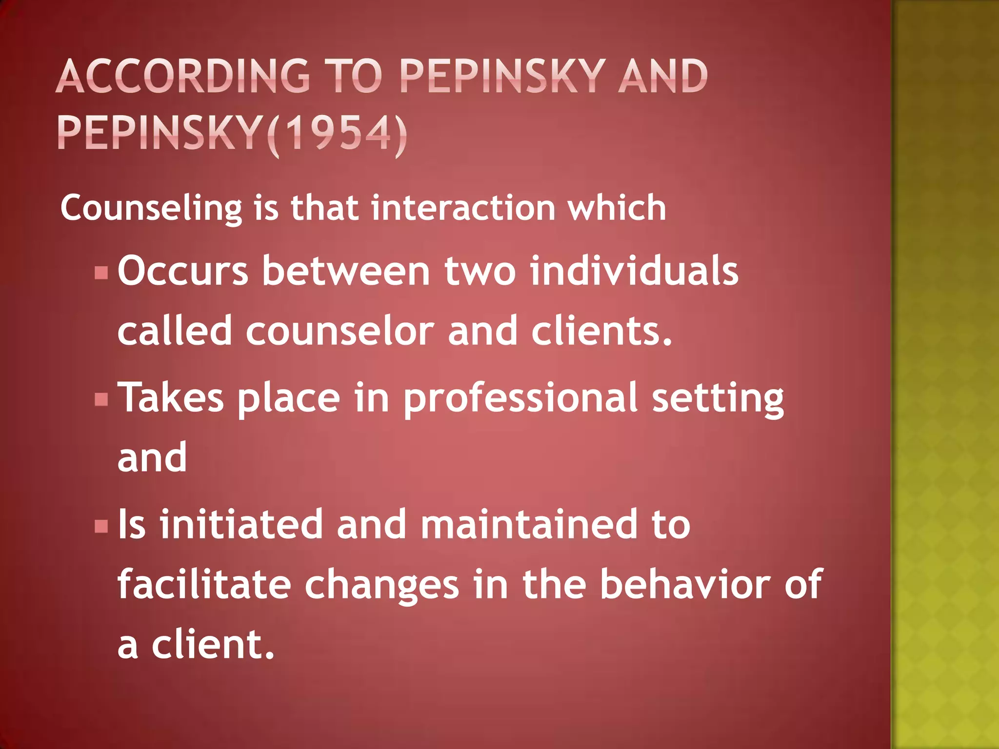Counseling is that interaction which
 Occurs

between two individuals
called counselor and clients.

 Takes

place in professional setting

and
 Is

initiated and maintained to
facilitate changes in the behavior of
a client.

 