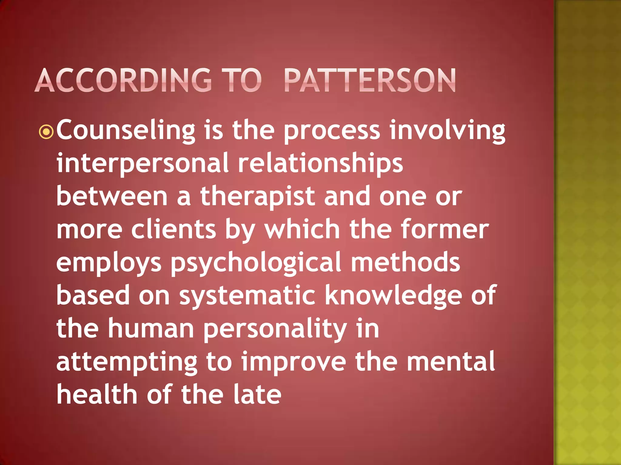  Counseling

is the process involving
interpersonal relationships
between a therapist and one or
more clients by which the former
employs psychological methods
based on systematic knowledge of
the human personality in
attempting to improve the mental
health of the late

 