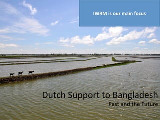 Dutch	
  Support	
  to	
  Bangladesh	
  
Past	
  and	
  the	
  Future	
  
IWRM	
  is	
  our	
  main	
  focus	
  
 