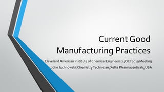 Current Good
Manufacturing Practices
ClevelandAmerican Institute of Chemical Engineers 24OCT2019 Meeting
John Juchnowski,ChemistryTechnician,Xellia Pharmaceuticals,USA
 