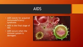 AIDS
• AIDS stands for acquired
immunodeficiency
syndrome.
• AIDS is the final stage of
HIV.
• AIDS occurs when the
immune system is
damaged.
