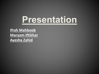 Presentation
Ifrah Mahboob
Maryam Iftikhar
Ayesha Zahid
 