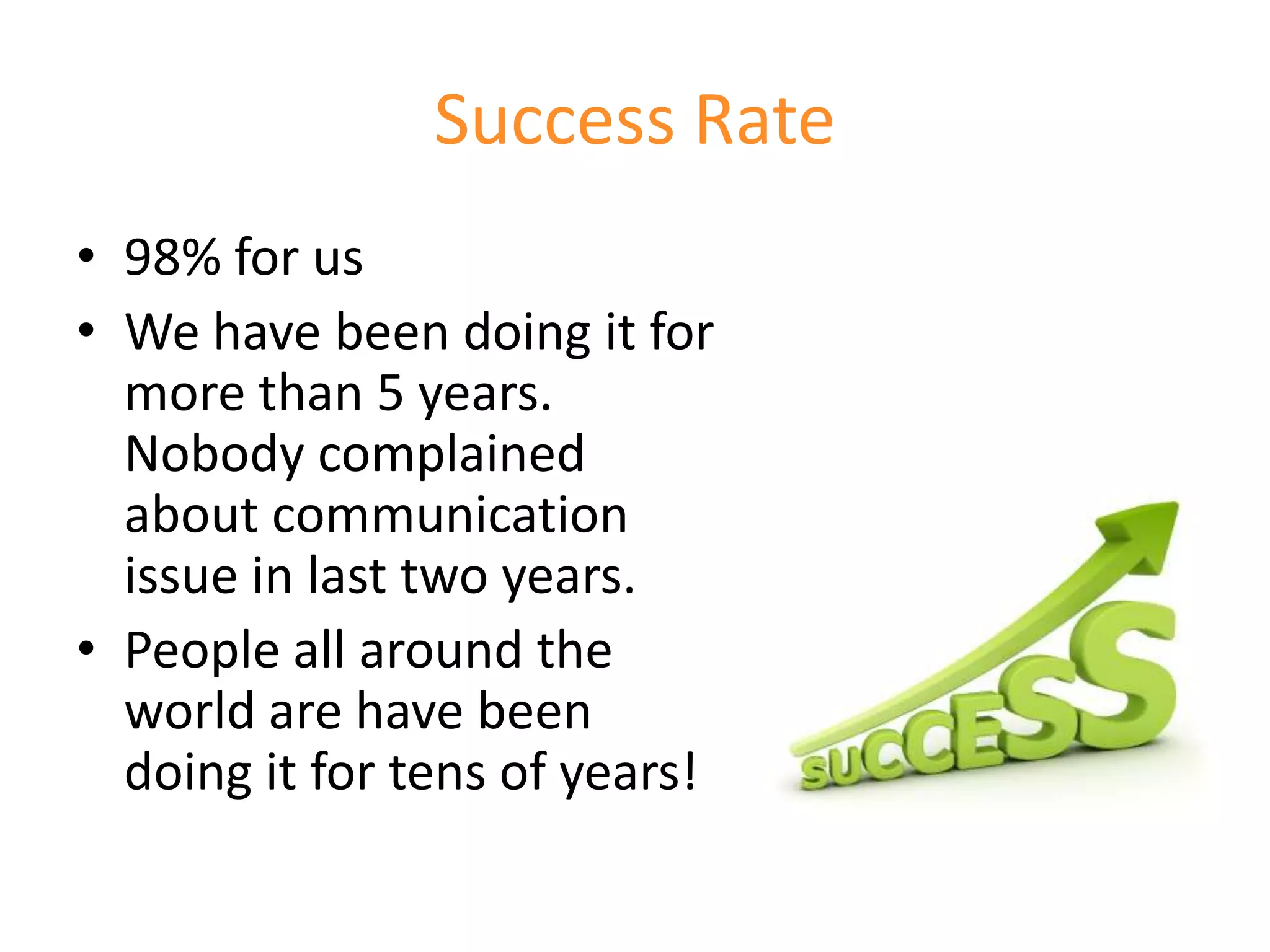 Success Rate
• 98% for us
• We have been doing it for
  more than 5 years.
  Nobody complained
  about communication
  issue in last two years.
• People all around the
  world are have been
  doing it for tens of years!
 