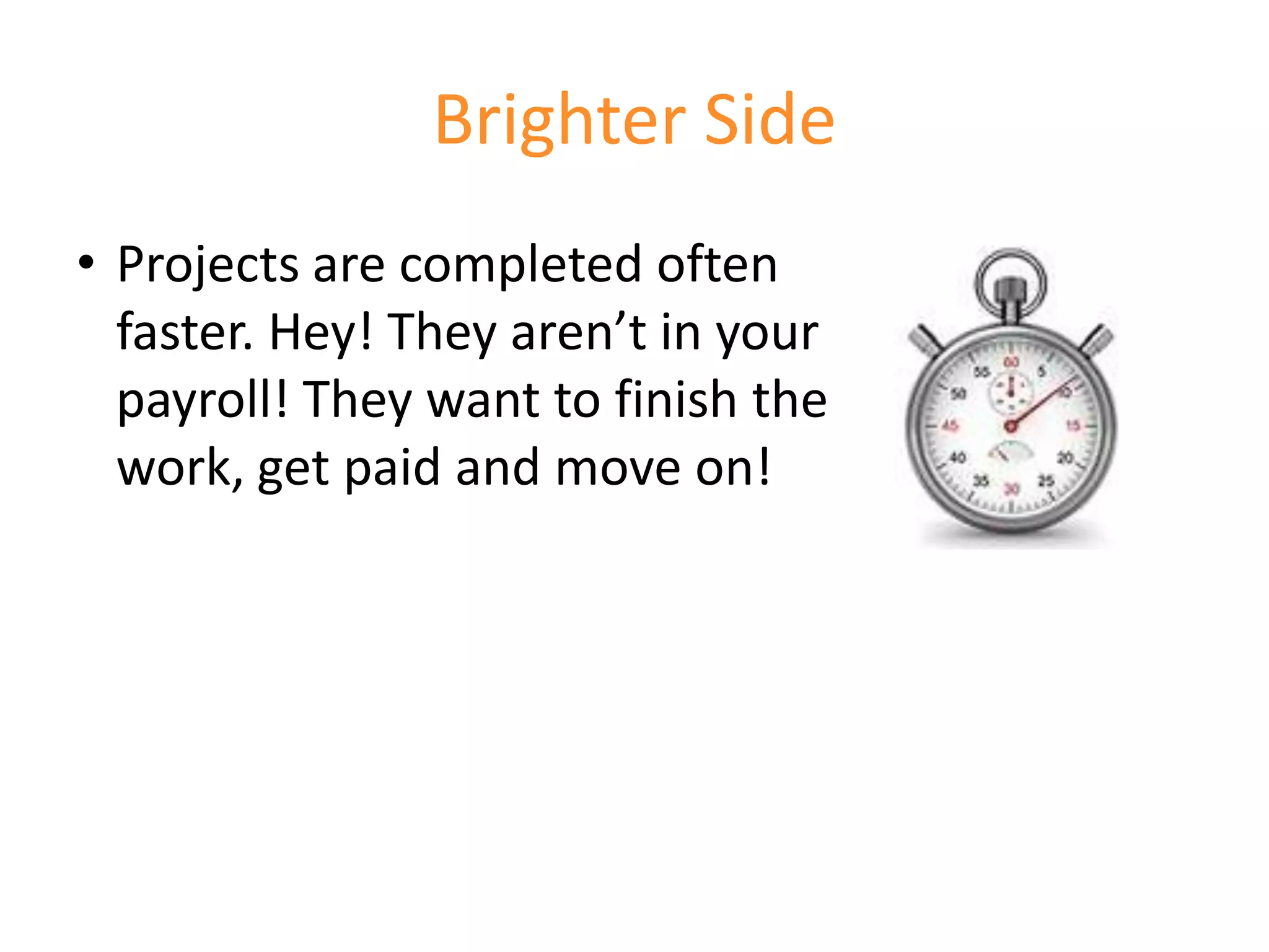 Brighter Side
• Projects are completed often
  faster. Hey! They aren’t in your
  payroll! They want to finish the
  work, get paid and move on!
 