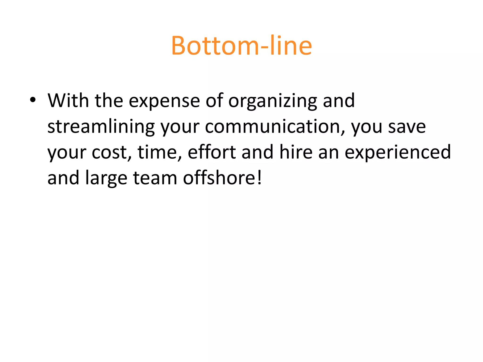 Bottom-line
• With the expense of organizing and
  streamlining your communication, you save
  your cost, time, effort and hire an experienced
  and large team offshore!
 