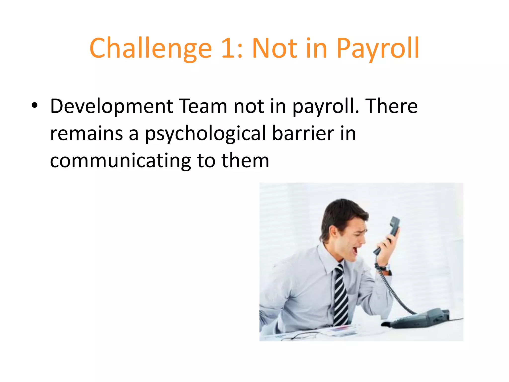Challenge 1: Not in Payroll
• Development Team not in payroll. There
  remains a psychological barrier in
  communicating to them
 
