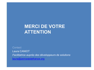 MERCI DE VOTRE
ATTENTION
Contact
Laura CANIOT
Facilitatrice auprès des développeurs de solutions
laura@zerowastefrance.org
 
