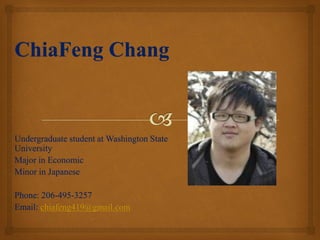 ChiaFeng Chang


Undergraduate student at Washington State
University
Major in Economic
Minor in Japanese

Phone: 206-495-3257
Email: chiafeng419@gmail.com
 