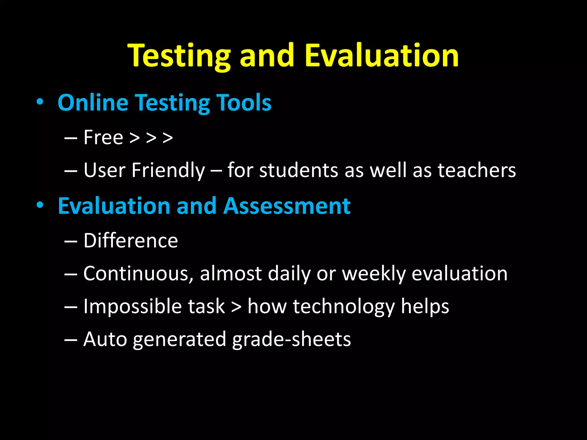 Testing and Evaluation
• Online Testing Tools
– Free > > >
– User Friendly – for students as well as teachers

• Evaluation and Assessment
– Difference
– Continuous, almost daily or weekly evaluation
– Impossible task > how technology helps
– Auto generated grade-sheets

 