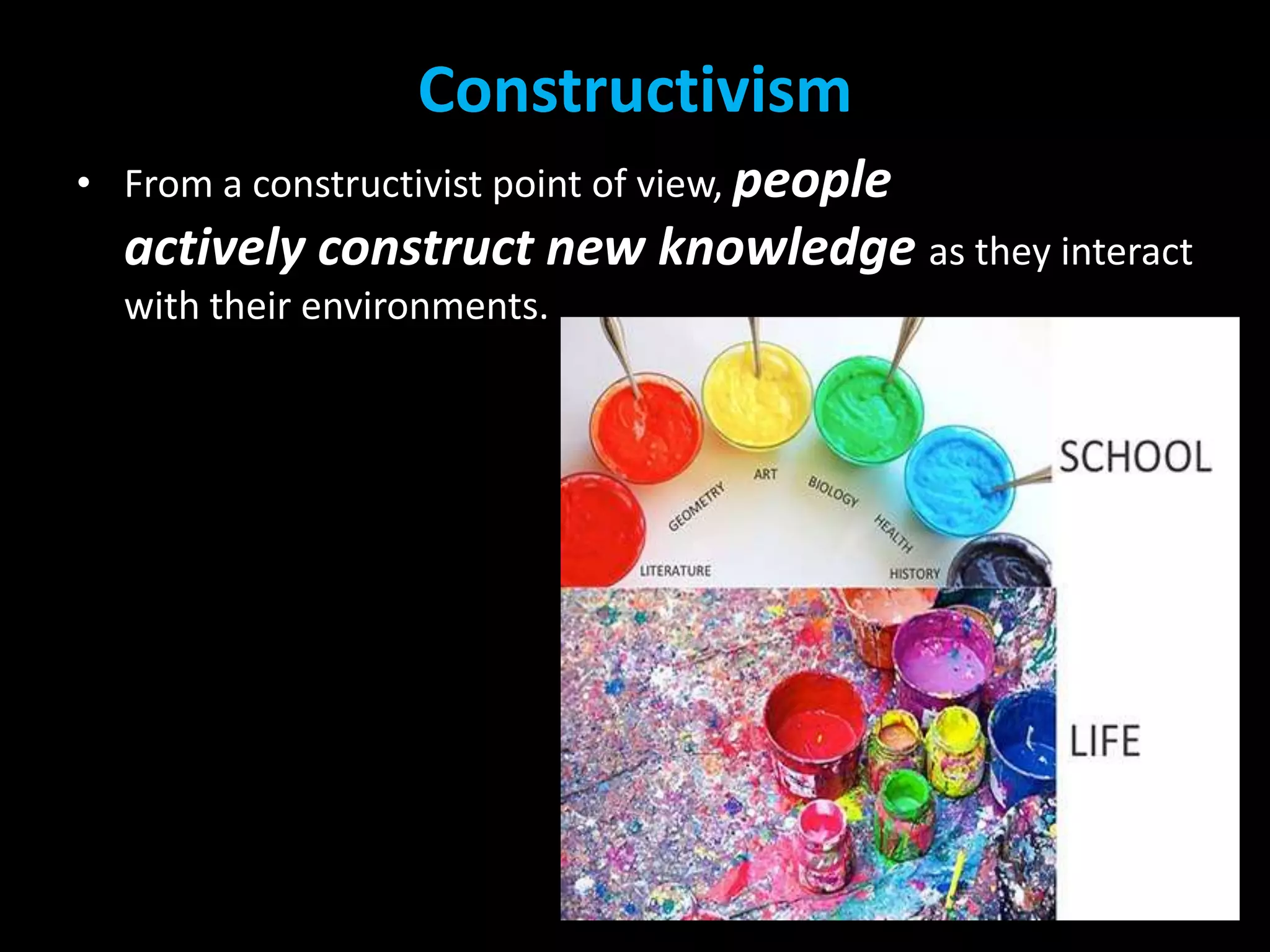 Constructivism
• From a constructivist point of view, people

actively construct new knowledge as they interact
with their environments.

 