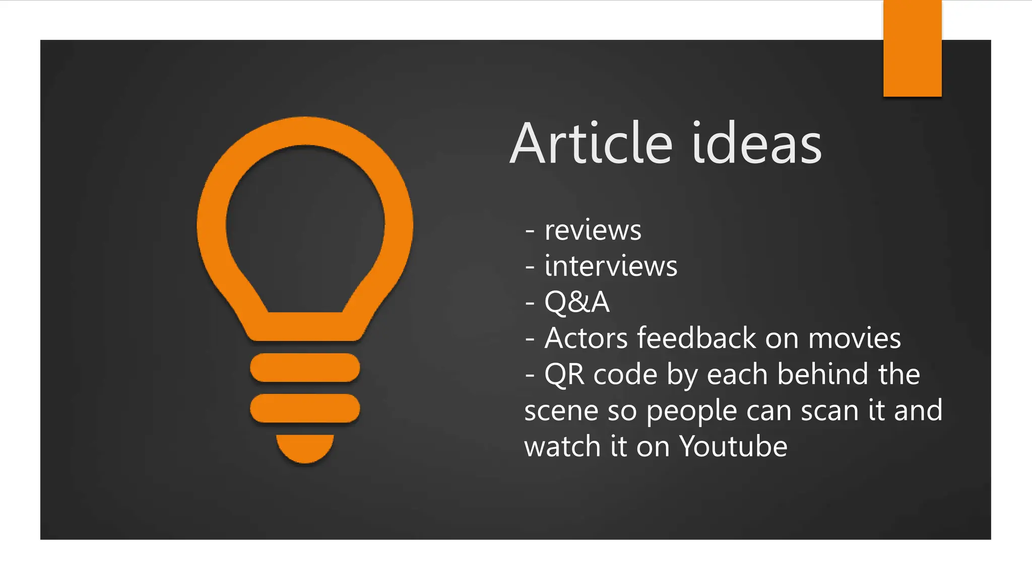 Article ideas
- reviews
- interviews
- Q&A
- Actors feedback on movies
- QR code by each behind the
scene so people can scan it and
watch it on Youtube
 
