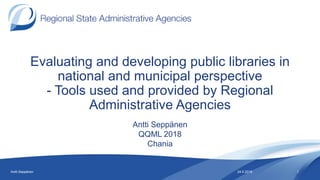 Evaluating and developing public libraries in
national and municipal perspective
- Tools used and provided by Regional
Administrative Agencies
Antti Seppänen
QQML 2018
Chania
24.5.2018Antti Seppänen 1
 