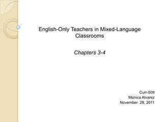 English-Only Teachers in Mixed-Language
               Classrooms


             Chapters 3-4




                                        Curr-509
                                   Monica Alvarez
                               November 28, 2011
 