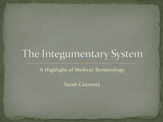 A Highlight of Medical Terminology Sarah Czarnota The Integumentary System 