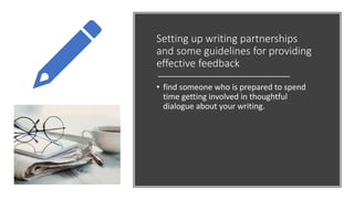 Setting up writing partnerships
and some guidelines for providing
effective feedback
• find someone who is prepared to spend
time getting involved in thoughtful
dialogue about your writing.
 
