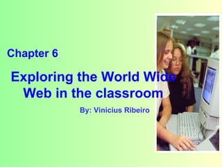 By: Vinicius Ribeiro Chapter 6 Exploring the World Wide Web in the classroom 