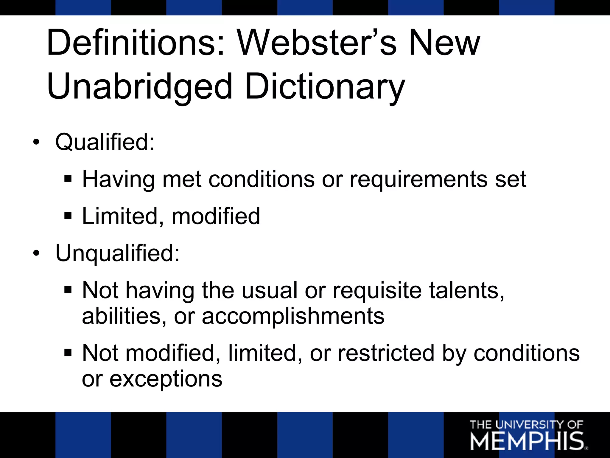 Definitions: Webster’s New
 Unabridged Dictionary
• Qualified:
   Having met conditions or requirements set
   Limited, modified
• Unqualified:
   Not having the usual or requisite talents,
    abilities, or accomplishments
   Not modified, limited, or restricted by conditions
    or exceptions
 