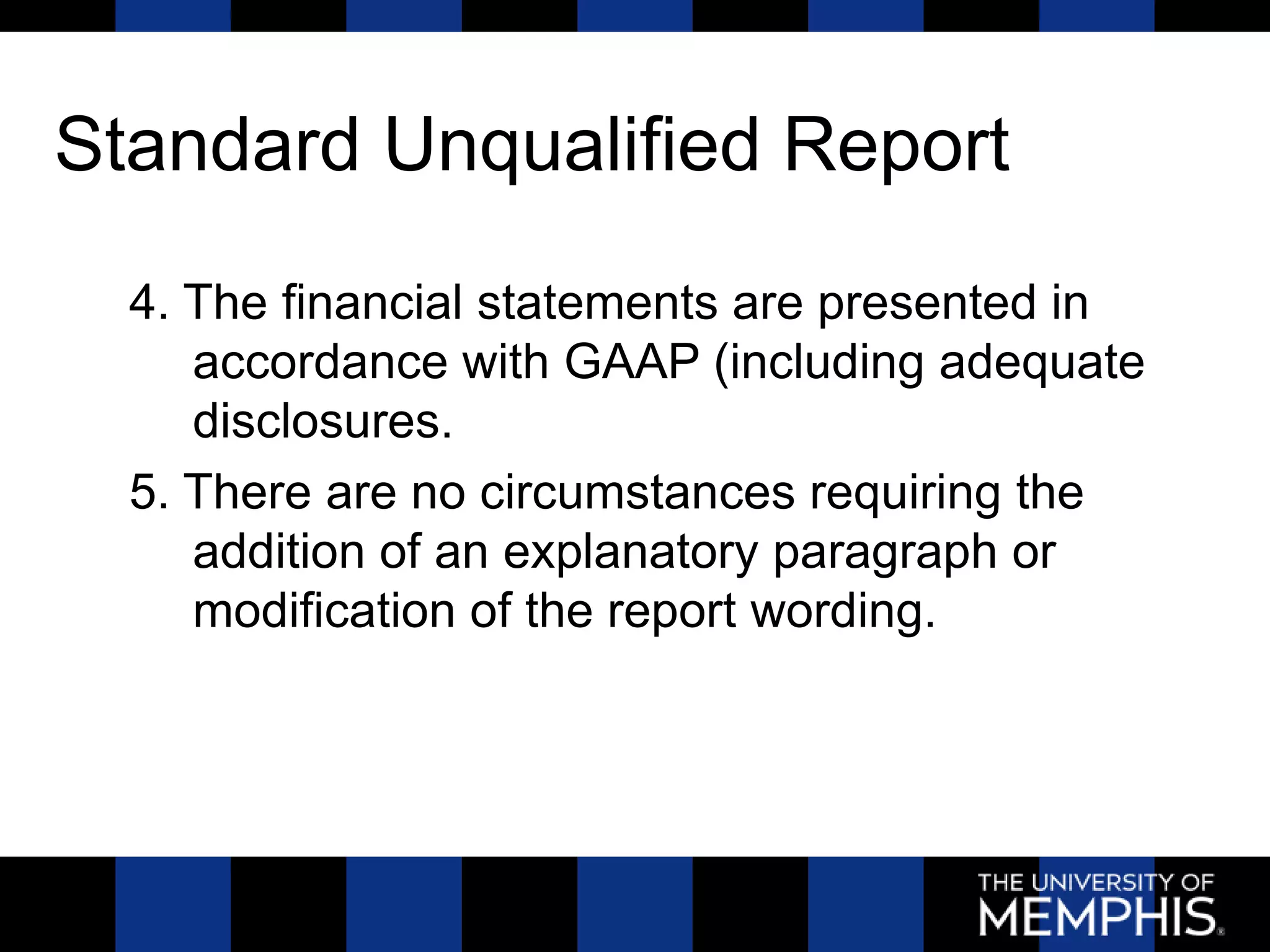 Standard Unqualified Report
  4. The financial statements are presented in
     accordance with GAAP (including adequate
     disclosures.
  5. There are no circumstances requiring the
     addition of an explanatory paragraph or
     modification of the report wording.
 