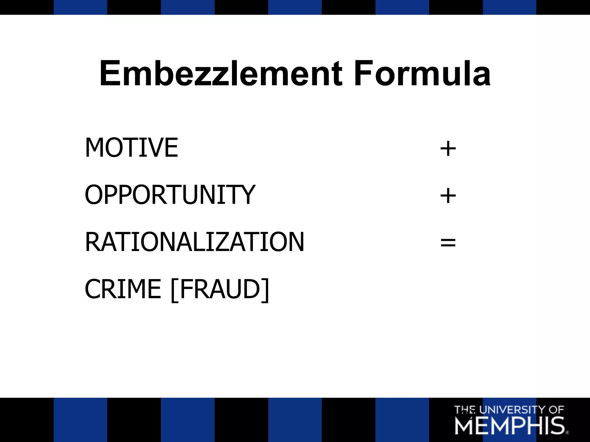Embezzlement Formula

MOTIVE            +
OPPORTUNITY       +
RATIONALIZATION   =
CRIME [FRAUD]



                      40
 