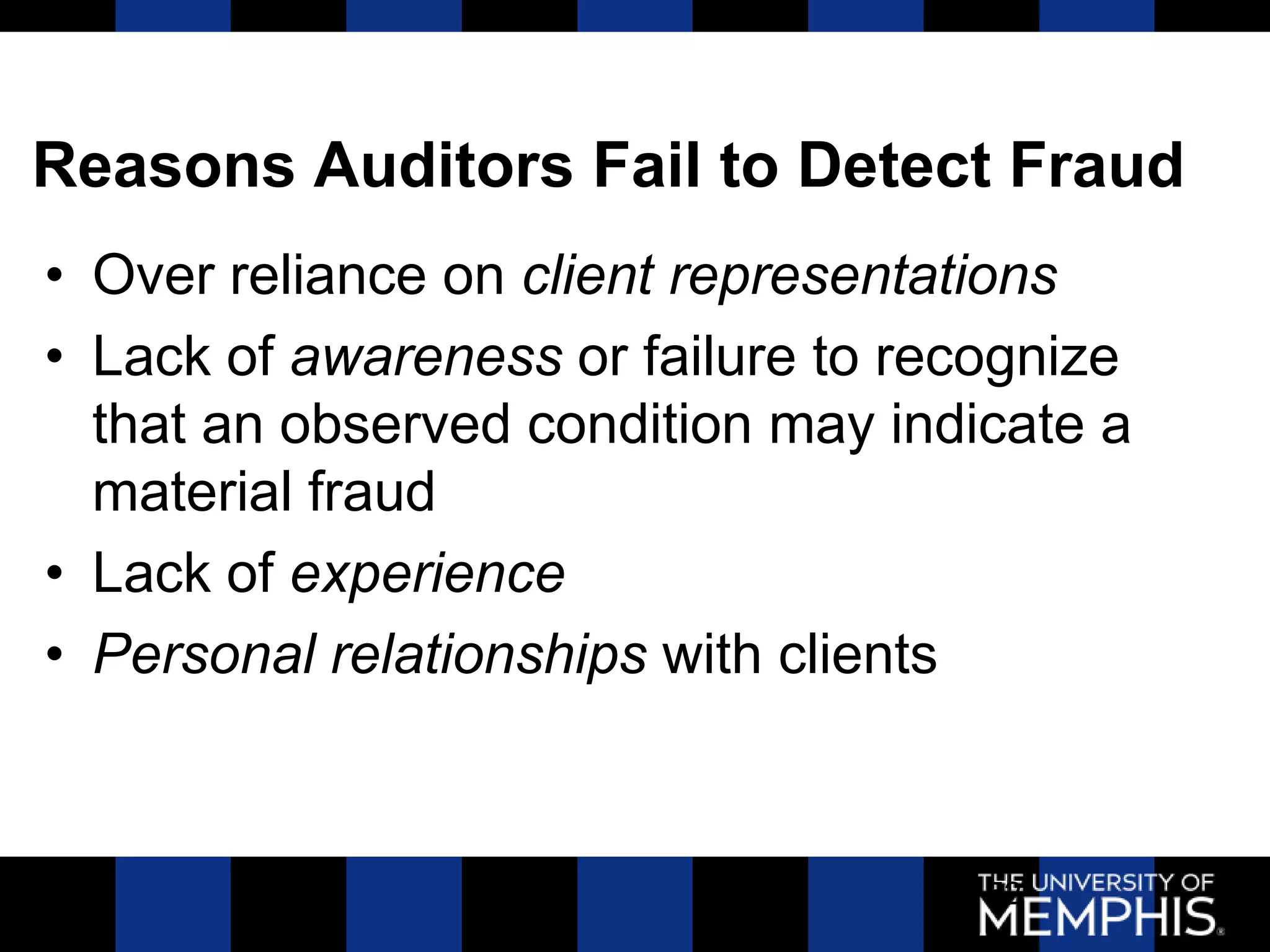 Reasons Auditors Fail to Detect Fraud
• Over reliance on client representations
• Lack of awareness or failure to recognize
  that an observed condition may indicate a
  material fraud
• Lack of experience
• Personal relationships with clients



                                     52
 