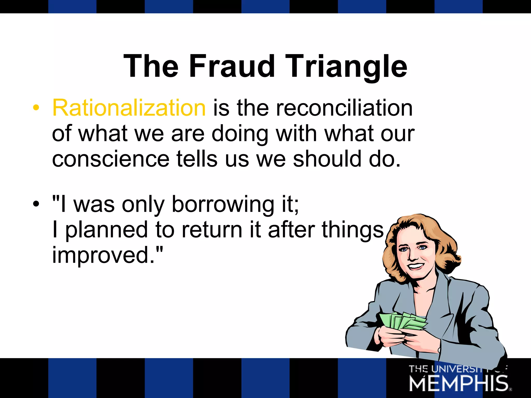 The Fraud Triangle
• Rationalization is the reconciliation
  of what we are doing with what our
  conscience tells us we should do.
• "I was only borrowing it;
  I planned to return it after things
  improved."



                                        55
 