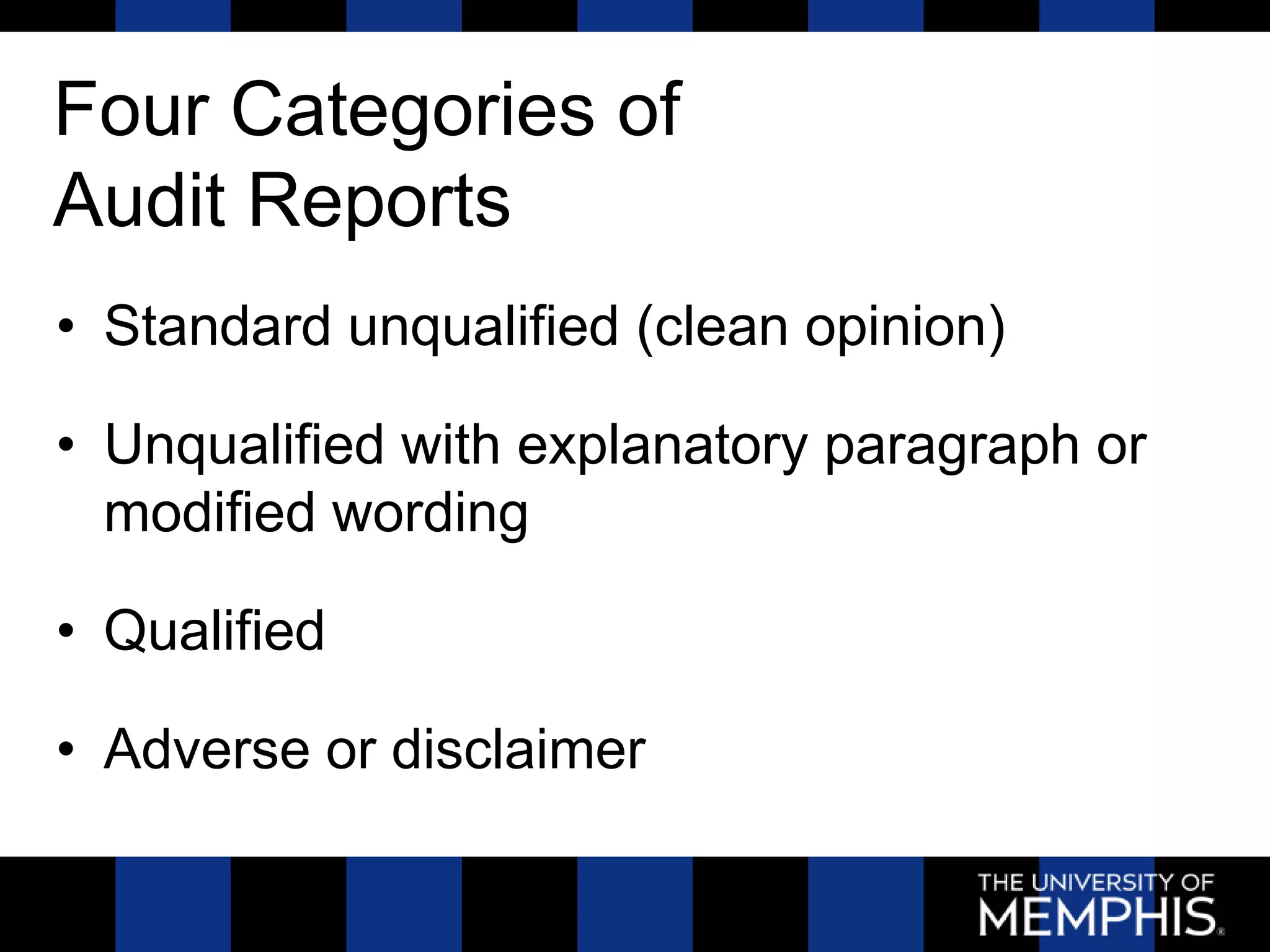 Four Categories of
Audit Reports
• Standard unqualified (clean opinion)

• Unqualified with explanatory paragraph or
  modified wording

• Qualified

• Adverse or disclaimer
 