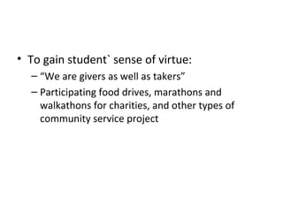 To gain student` sense of virtue: “ We are givers as well as takers” Participating food drives, marathons and walkathons for charities, and other types of community service project 