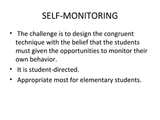 SELF-MONITORING The challenge is to design the congruent technique with the belief that the students must given the opportunities to monitor their own behavior. It is student-directed. Appropriate most for elementary students. 