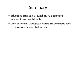 Summary Educative strategies : teaching replacement academic and social skills Consequence strategies : managing consequences to reinforce desired behaviors 