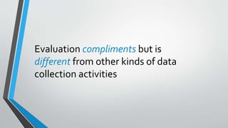 Evaluation compliments but is
different from other kinds of data
collection activities
 
