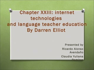 Chapter XXIII: internet
         technologies
and language teacher education
       By Darren Elliot

                       Presented by
                    Ricardo Alonso
                          Avendaño
                    Claudia Yuliana
                           Ramírez
 
