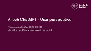 AI och ChatGPT - User perspective
Presentation KI, UoL 2023-06-01
Mats Brenner, Educational developer at UoL
 